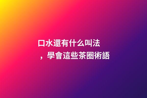 口水還有什么叫法，學會這些茶圈術語-第1張-觀點-玄機派